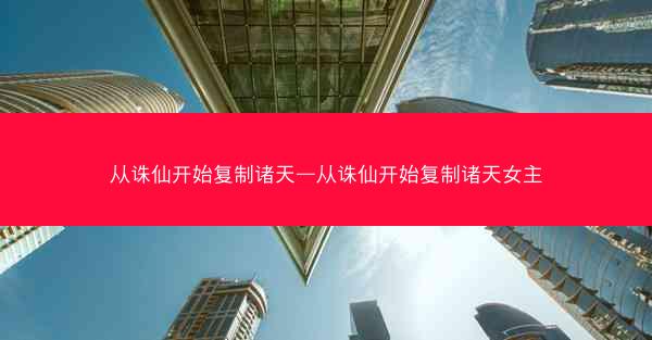 从诛仙开始复制诸天—从诛仙开始复制诸天女主