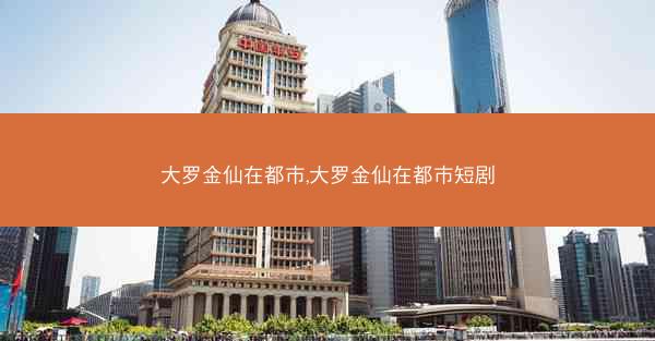大罗金仙在都市,大罗金仙在都市短剧 大罗金仙在都市,大罗金仙在都市短剧