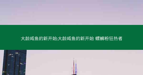 大龄咸鱼的新开始;大龄咸鱼的新开始 螺蛳粉狂热者