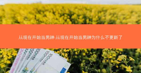 从现在开始当男神-从现在开始当男神为什么不更新了