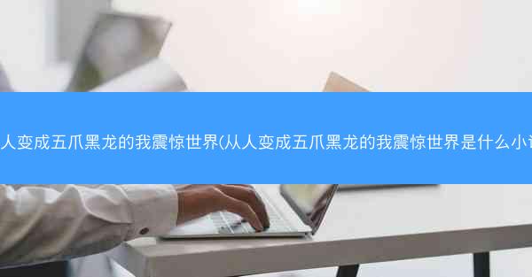 从人变成五爪黑龙的我震惊世界(从人变成五爪黑龙的我震惊世界是什么小说)