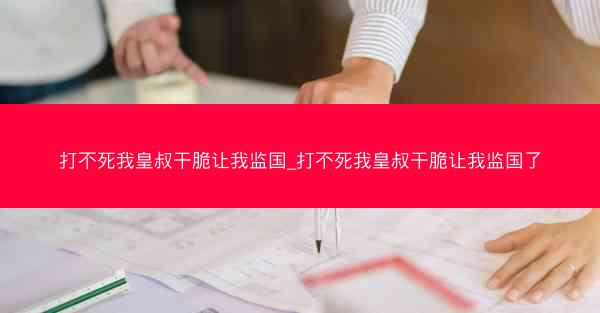 打不死我皇叔干脆让我监国_打不死我皇叔干脆让我监国了