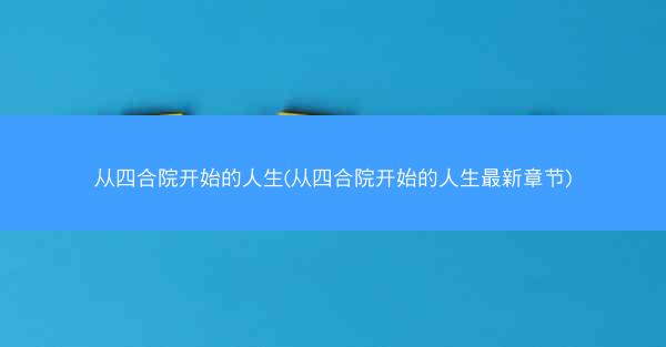 从四合院开始的人生(从四合院开始的人生最新章节)