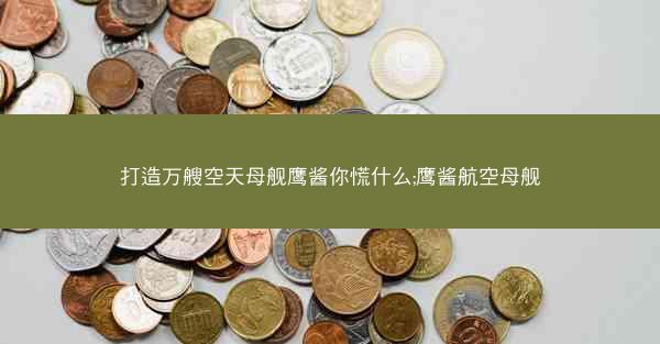 打造万艘空天母舰鹰酱你慌什么;鹰酱航空母舰
