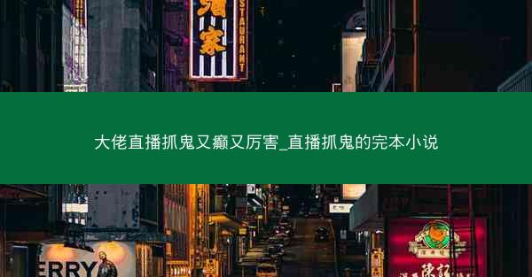 大佬直播抓鬼又癫又厉害_直播抓鬼的完本小说