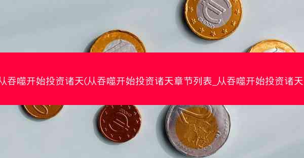 从吞噬开始投资诸天(从吞噬开始投资诸天章节列表_从吞噬开始投资诸天) 从吞噬开始投资诸天(从吞噬开始投资诸天章节列表_从吞噬开始投资诸天)