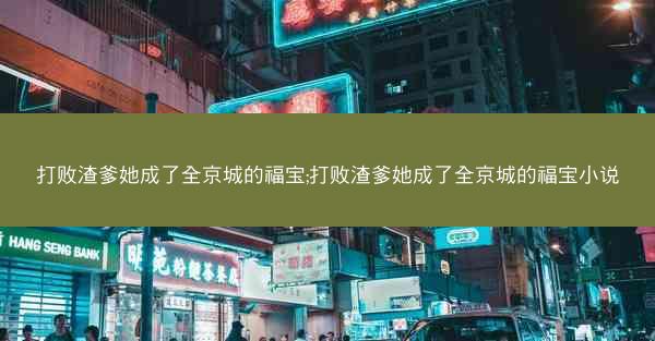 打败渣爹她成了全京城的福宝;打败渣爹她成了全京城的福宝小说