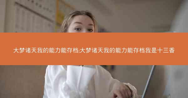 大梦诸天我的能力能存档;大梦诸天我的能力能存档我是十三香