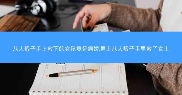 从人贩子手上救下的女孩竟是病娇,男主从人贩子手里救了女主