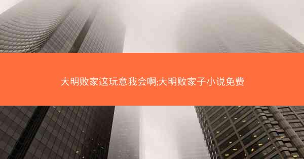 大明败家这玩意我会啊;大明败家子小说免费
