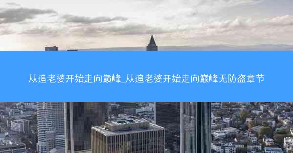 从追老婆开始走向巅峰_从追老婆开始走向巅峰无防盗章节 从追老婆开始走向巅峰_从追老婆开始走向巅峰无防盗章节