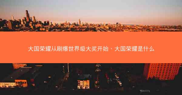 大国荣耀从刷爆世界级大奖开始、大国荣耀是什么