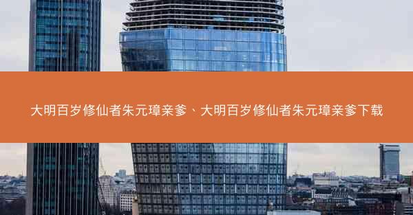 大明百岁修仙者朱元璋亲爹、大明百岁修仙者朱元璋亲爹下载