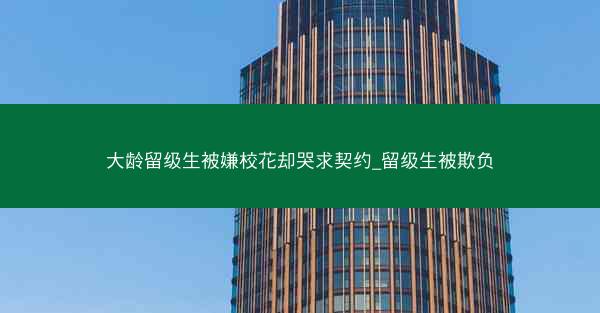 大龄留级生被嫌校花却哭求契约_留级生被欺负