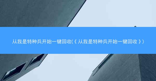 从我是特种兵开始一键回收(《从我是特种兵开始一键回收》)