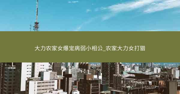 大力农家女爆宠病弱小相公_农家大力女打猎