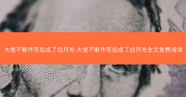 大佬不断作死后成了白月光-大佬不断作死后成了白月光全文免费阅读