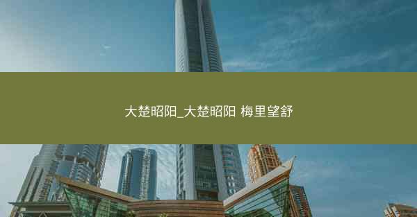 大楚昭阳_大楚昭阳 梅里望舒 大楚昭阳_大楚昭阳 梅里望舒