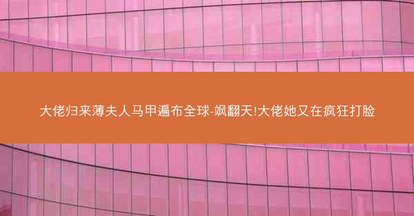 大佬归来薄夫人马甲遍布全球-飒翻天!大佬她又在疯狂打脸