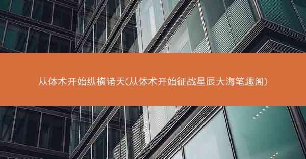 从体术开始纵横诸天(从体术开始征战星辰大海笔趣阁)
