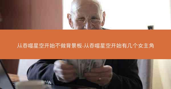 从吞噬星空开始不做背景板-从吞噬星空开始有几个女主角