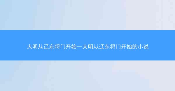 大明从辽东将门开始—大明从辽东将门开始的小说