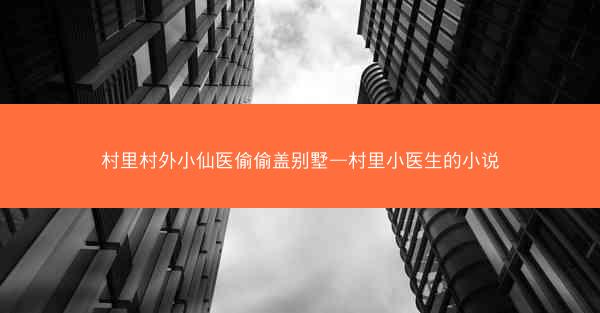 村里村外小仙医偷偷盖别墅—村里小医生的小说