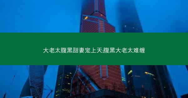 大老太腹黑甜妻宠上天;腹黑大老太难缠