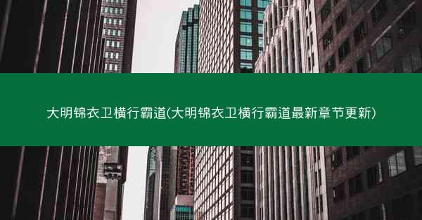 大明锦衣卫横行霸道(大明锦衣卫横行霸道最新章节更新)