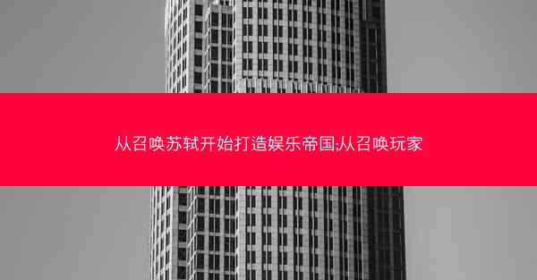 从召唤苏轼开始打造娱乐帝国;从召唤玩家 从召唤苏轼开始打造娱乐帝国;从召唤玩家