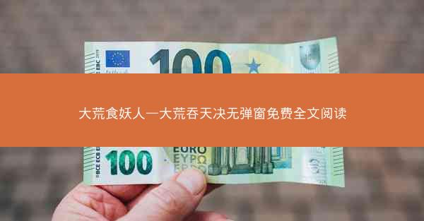 大荒食妖人—大荒吞天决无弹窗免费全文阅读 大荒食妖人—大荒吞天决无弹窗免费全文阅读