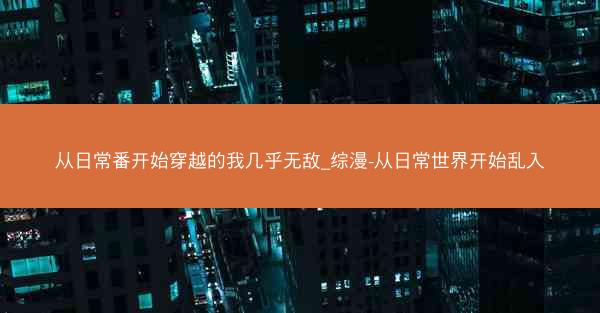 从日常番开始穿越的我几乎无敌_综漫-从日常世界开始乱入