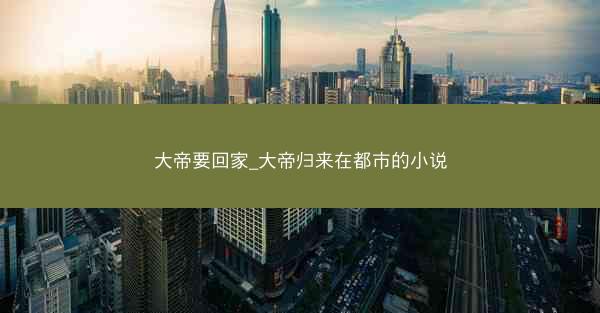大帝要回家_大帝归来在都市的小说