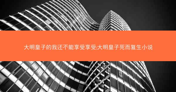 大明皇子的我还不能享受享受;大明皇子死而复生小说