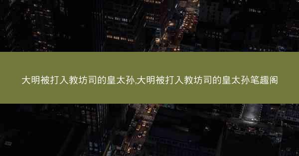大明被打入教坊司的皇太孙,大明被打入教坊司的皇太孙笔趣阁
