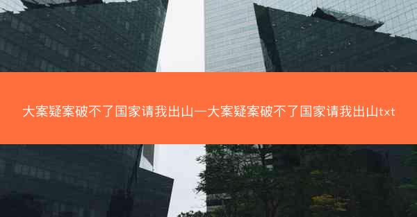大案疑案破不了国家请我出山—大案疑案破不了国家请我出山txt