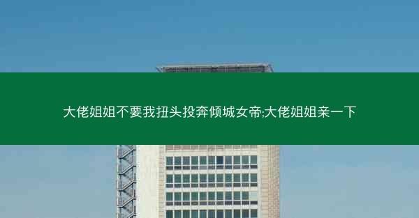 大佬姐姐不要我扭头投奔倾城女帝;大佬姐姐亲一下