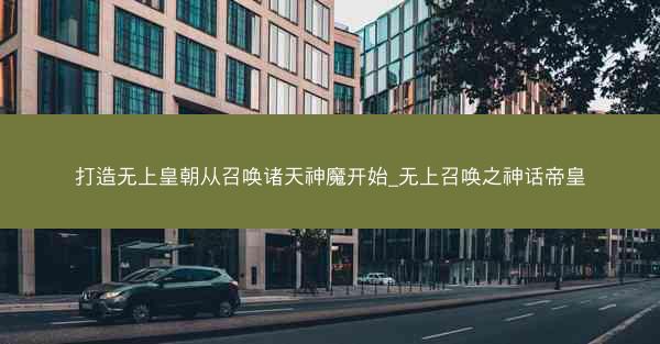 打造无上皇朝从召唤诸天神魔开始_无上召唤之神话帝皇