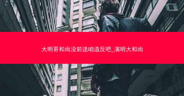大明哥和尚没前途咱造反吧_演明大和尚