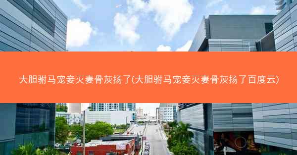 大胆驸马宠妾灭妻骨灰扬了(大胆驸马宠妾灭妻骨灰扬了百度云)