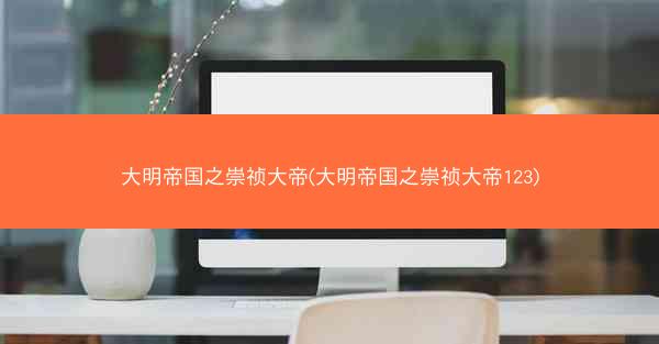 大明帝国之崇祯大帝(大明帝国之崇祯大帝123)