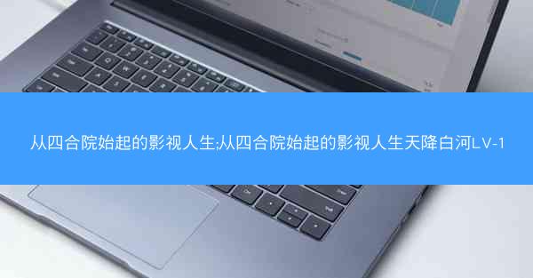 从四合院始起的影视人生;从四合院始起的影视人生天降白河LV-1