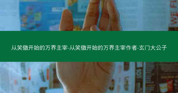 从笑傲开始的万界主宰-从笑傲开始的万界主宰作者-玄门大公子 从笑傲开始的万界主宰-从笑傲开始的万界主宰作者-玄门大公子