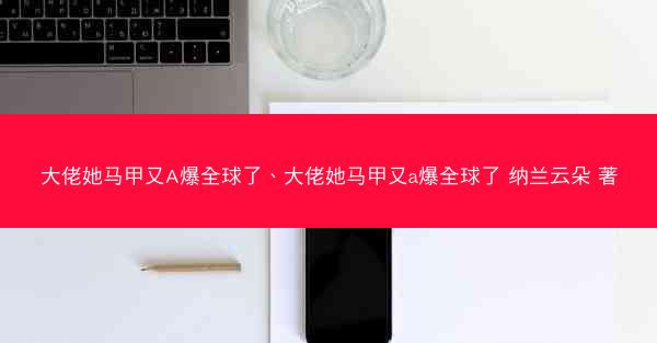 大佬她马甲又A爆全球了、大佬她马甲又a爆全球了 纳兰云朵 著