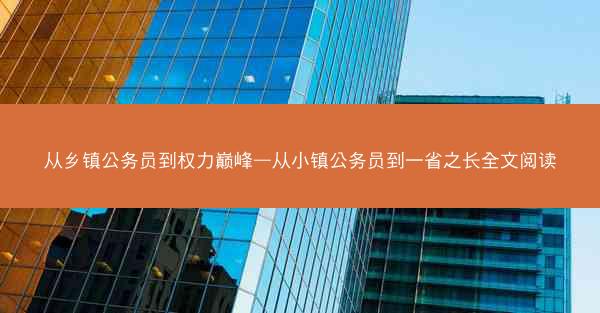 从乡镇公务员到权力巅峰—从小镇公务员到一省之长全文阅读 从乡镇公务员到权力巅峰—从小镇公务员到一省之长全文阅读