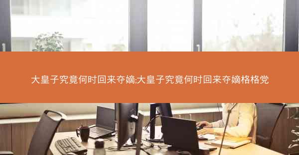 大皇子究竟何时回来夺嫡;大皇子究竟何时回来夺嫡格格党