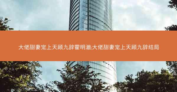 大佬甜妻宠上天顾九辞霍明澈;大佬甜妻宠上天顾九辞结局