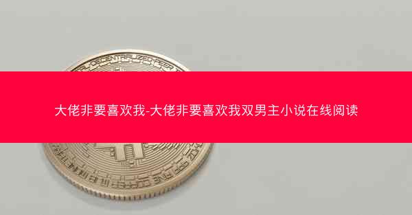 大佬非要喜欢我-大佬非要喜欢我双男主小说在线阅读