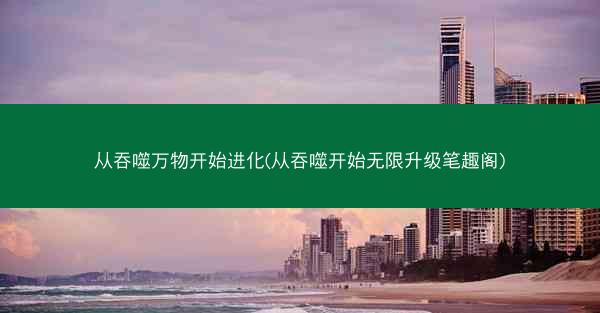 从吞噬万物开始进化(从吞噬开始无限升级笔趣阁)