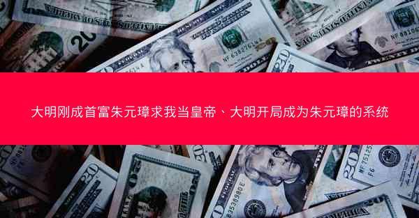 大明刚成首富朱元璋求我当皇帝、大明开局成为朱元璋的系统